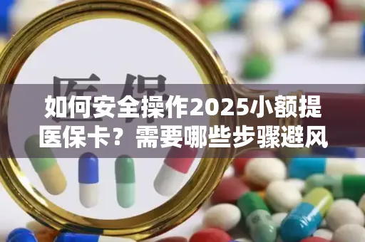 如何安全操作2025小额提医保卡？需要哪些步骤避风险？