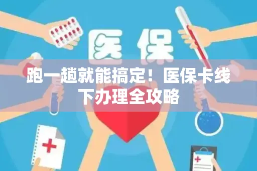 跑一趟就能搞定！医保卡线下办理全攻略